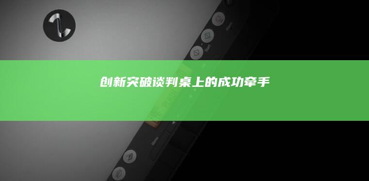 创新突破：谈判桌上的成功牵手